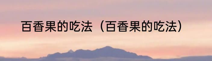 百香果的吃法（百香果的吃法）