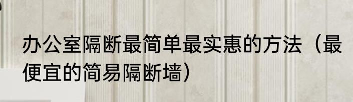 办公室隔断最简单最实惠的方法（最便宜的简易隔断墙）
