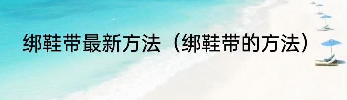 绑鞋带最新方法（绑鞋带的方法）