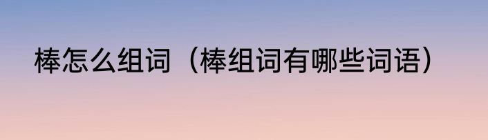 棒怎么组词（棒组词有哪些词语）