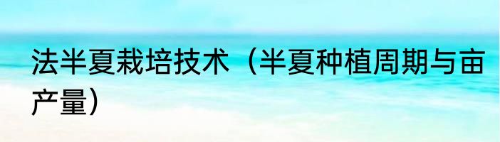 法半夏栽培技术（半夏种植周期与亩产量）