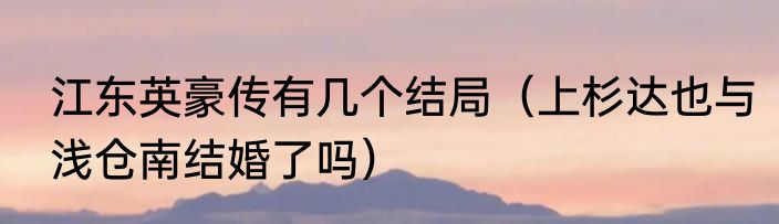 江东英豪传有几个结局（上杉达也与浅仓南结婚了吗）