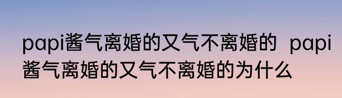 papi酱气离婚的又气不离婚的  	papi酱气离婚的又气不离婚的为什么