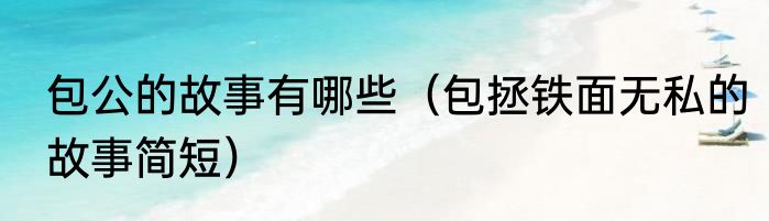 包公的故事有哪些（包拯铁面无私的故事简短）