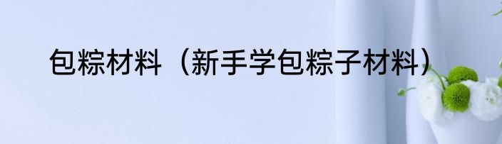 包粽材料（新手学包粽子材料）