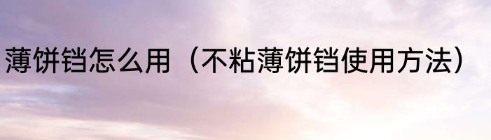 薄饼铛怎么用（不粘薄饼铛使用方法）