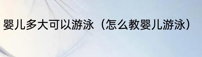 婴儿多大可以游泳（怎么教婴儿游泳）