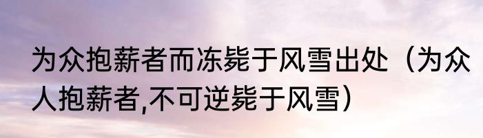 为众抱薪者而冻毙于风雪出处（为众人抱薪者,不可逆毙于风雪）