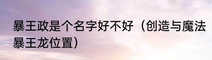 暴王政是个名字好不好（创造与魔法暴王龙位置）