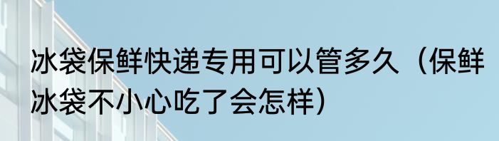 冰袋保鲜快递专用可以管多久（保鲜冰袋不小心吃了会怎样）