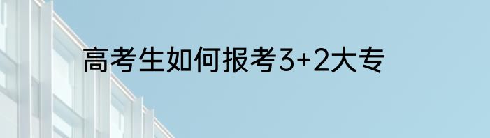 高考生如何报考3+2大专