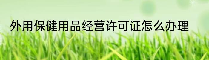 外用保健用品经营许可证怎么办理