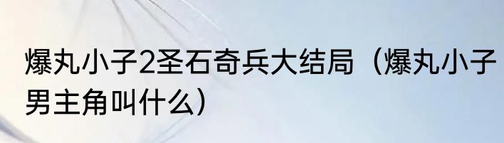 爆丸小子2圣石奇兵大结局（爆丸小子男主角叫什么）
