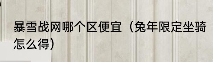 暴雪战网哪个区便宜（兔年限定坐骑怎么得）