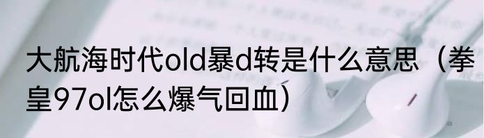 大航海时代old暴d转是什么意思（拳皇97ol怎么爆气回血）
