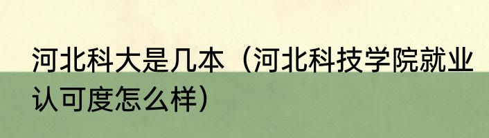 河北科大是几本（河北科技学院就业认可度怎么样）