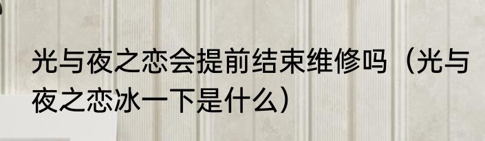 光与夜之恋会提前结束维修吗（光与夜之恋冰一下是什么）
