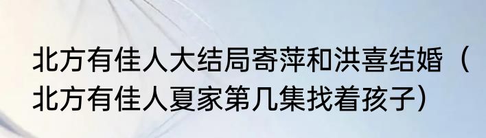北方有佳人大结局寄萍和洪喜结婚（北方有佳人夏家第几集找着孩子）
