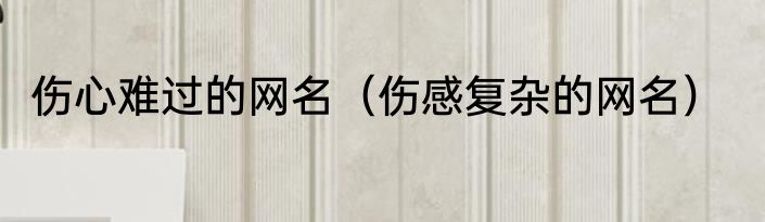 伤心难过的网名（伤感复杂的网名）