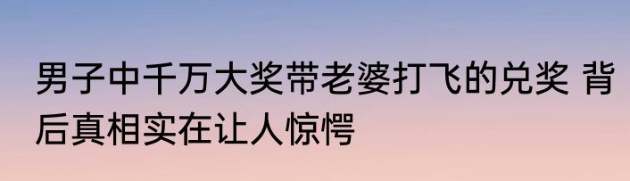 男子中千万大奖带老婆打飞的兑奖 背后真相实在让人惊愕