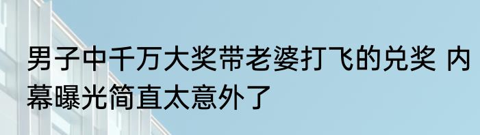 男子中千万大奖带老婆打飞的兑奖 内幕曝光简直太意外了