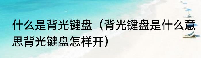 什么是背光键盘（背光键盘是什么意思背光键盘怎样开）
