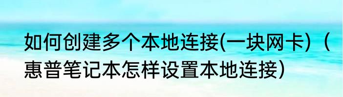 如何创建多个本地连接(一块网卡)（惠普笔记本怎样设置本地连接）