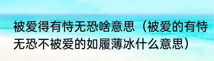 被爱得有恃无恐啥意思（被爱的有恃无恐不被爱的如履薄冰什么意思）