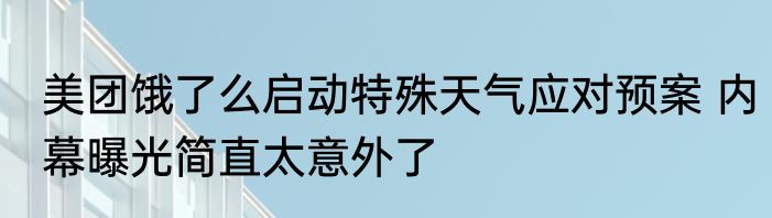 美团饿了么启动特殊天气应对预案 内幕曝光简直太意外了