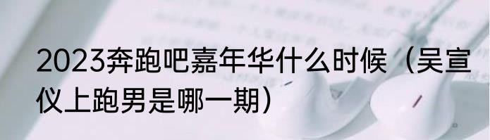 2023奔跑吧嘉年华什么时候（吴宣仪上跑男是哪一期）
