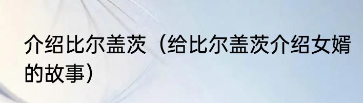 介绍比尔盖茨（给比尔盖茨介绍女婿的故事）
