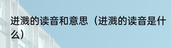 迸溅的读音和意思（迸溅的读音是什么）
