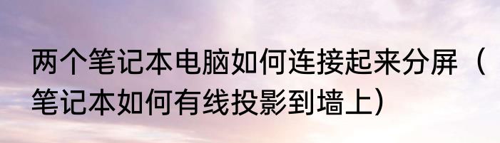 两个笔记本电脑如何连接起来分屏（笔记本如何有线投影到墙上）