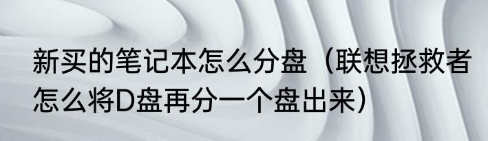 新买的笔记本怎么分盘（联想拯救者怎么将D盘再分一个盘出来）