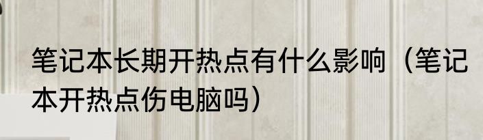 笔记本长期开热点有什么影响（笔记本开热点伤电脑吗）