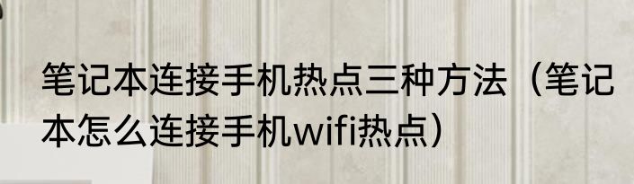 笔记本连接手机热点三种方法（笔记本怎么连接手机wifi热点）
