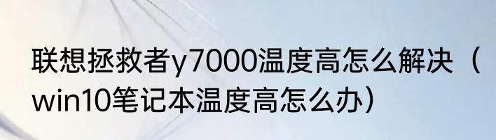 联想拯救者y7000温度高怎么解决（win10笔记本温度高怎么办）