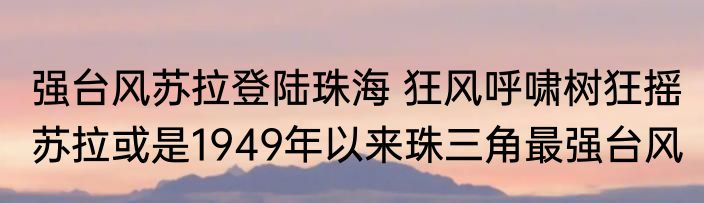 强台风苏拉登陆珠海 狂风呼啸树狂摇 苏拉或是1949年以来珠三角最强台风