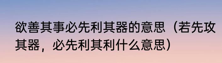 欲善其事必先利其器的意思（若先攻其器，必先利其利什么意思）