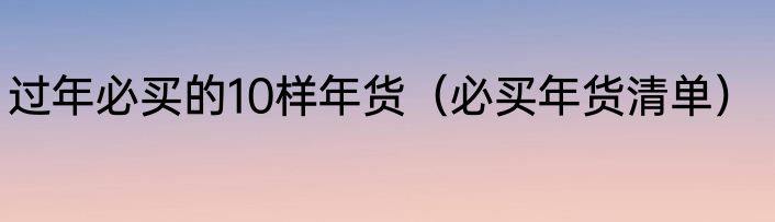 过年必买的10样年货（必买年货清单）