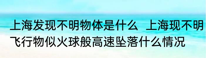上海发现不明物体是什么  上海现不明飞行物似火球般高速坠落什么情况