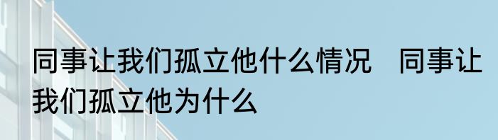 同事让我们孤立他什么情况   同事让我们孤立他为什么