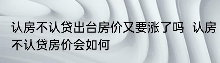 认房不认贷出台房价又要涨了吗  认房不认贷房价会如何
