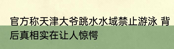 官方称天津大爷跳水水域禁止游泳 背后真相实在让人惊愕