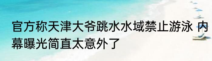 官方称天津大爷跳水水域禁止游泳 内幕曝光简直太意外了
