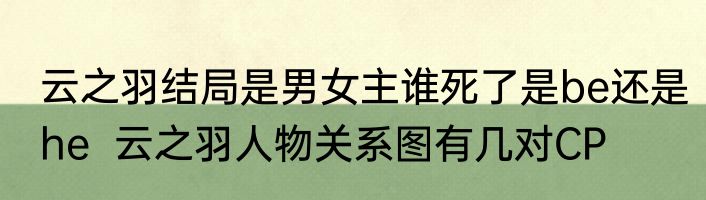 云之羽结局是男女主谁死了是be还是he  云之羽人物关系图有几对CP
