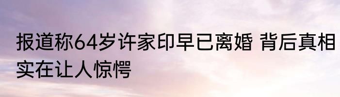 报道称64岁许家印早已离婚 背后真相实在让人惊愕