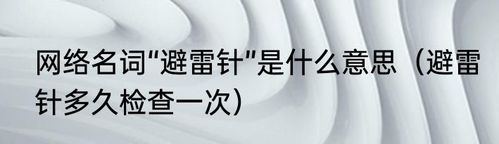网络名词“避雷针”是什么意思（避雷针多久检查一次）