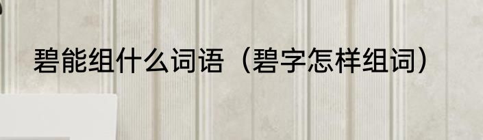 碧能组什么词语（碧字怎样组词）