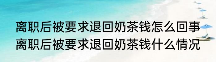 离职后被要求退回奶茶钱怎么回事  离职后被要求退回奶茶钱什么情况